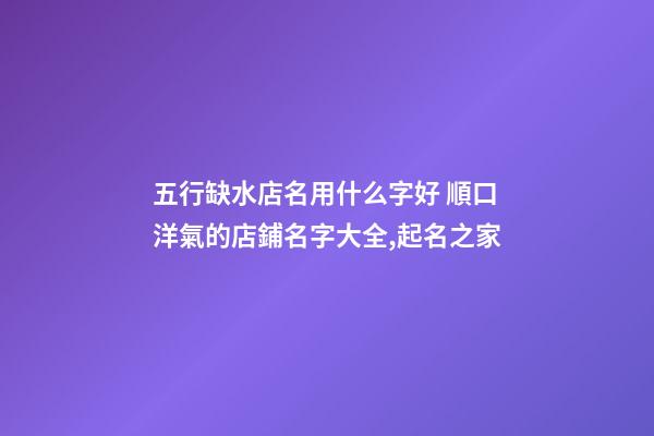 五行缺水店名用什么字好 順口洋氣的店鋪名字大全,起名之家-第1張-店鋪起名-玄機(jī)派